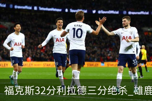 福克斯32分利拉德三分绝杀 雄鹿加时险胜国王